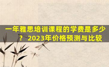 一年雅思培训课程的学费是多少？ 2023年价格预测与比较